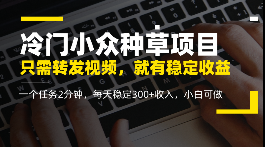 冷门小众种草项目，只需转发视频，每天就有稳定收益，无门槛，每天稳定300+收入，小白可做-互为学习资料库