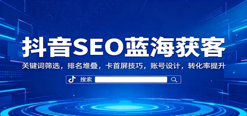 抖音SEO蓝海获客：关键词筛选，排名堆叠，卡首屏技巧，账号设计，转化率提升-互为学习资料库