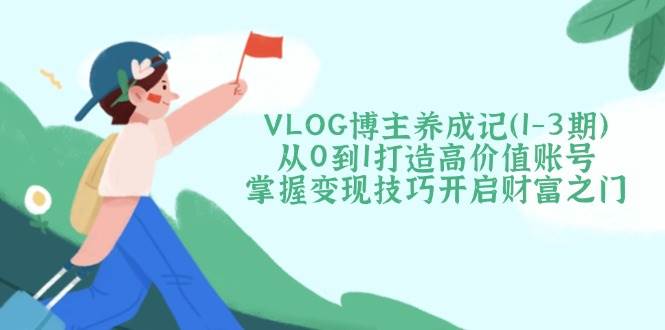 VLOG博主养成记(1-3期)从0到1打造高价值账号，掌握变现技巧开启财富之门-互为学习资料库