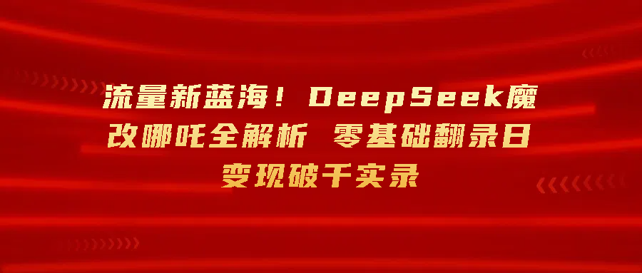 流量新蓝海！DeepSeek魔改哪吒全解析 零基础翻录日变现破千-互为学习资料库
