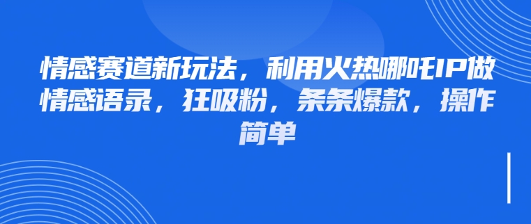 情感赛道新玩法，利用火热哪吒IP做情感语录，狂吸粉，条条爆款，操作简单-互为学习资料库