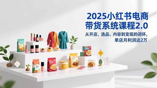 （16880期）2025小红书电商带货系统课程2.0，从开店、选品、内容到变现的闭环，单店月利润达2万-互为学习资料库