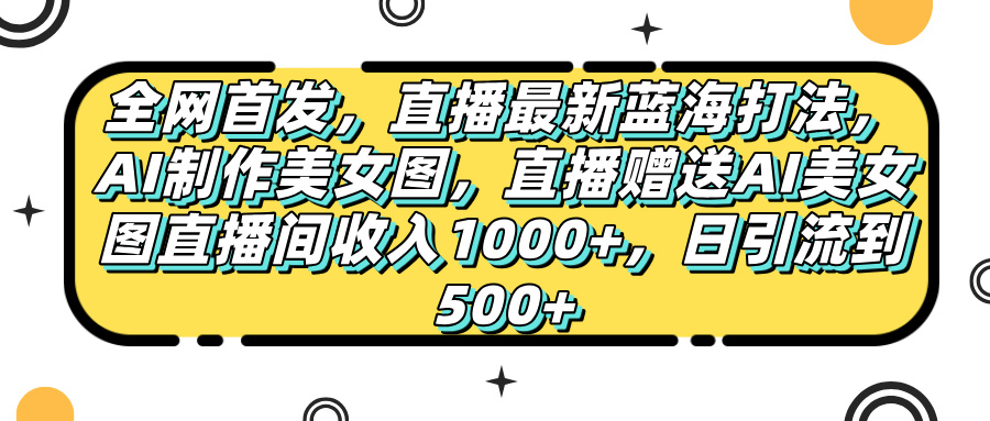 全网首发,直播最新蓝海打法,AI制作美女图,直播赠送AI美女图直播间收入1000+,日引流到500+-互为学习资料库