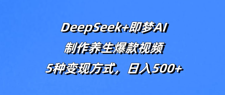 DeepSeek+即梦AI,制作养生爆款视频,5种变现方式,日入500+-互为学习资料库
