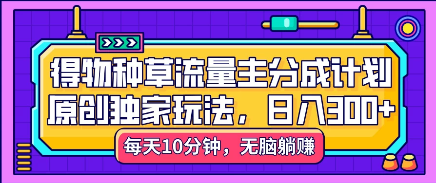 得物种草流量主分成计划,原创独家玩法,每天十分钟,单日稳定变现300+-互为学习资料库