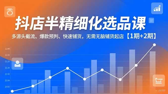 抖店半精细化选品课，多源头截流、爆款预判、快速铺货，无脑铺货起店【1期+2期】-互为学习资料库