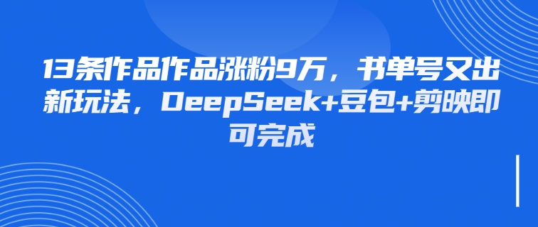 13条作品作品涨粉9万，书单号又出新玩法，DeepSeek+豆包+剪映即可完成-互为学习资料库