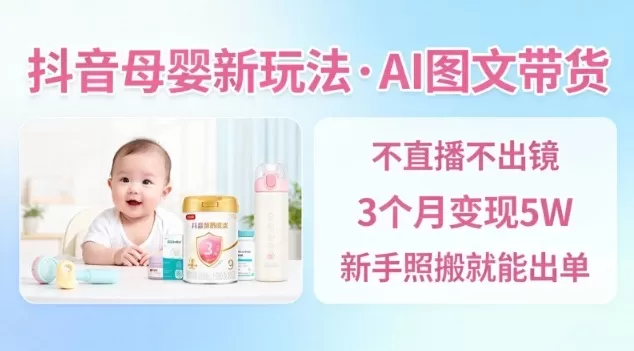 抖音母婴赛道新玩法，AI图文带货，不用直播，3个月变现5W，新手照搬就能出单-互为学习资料库