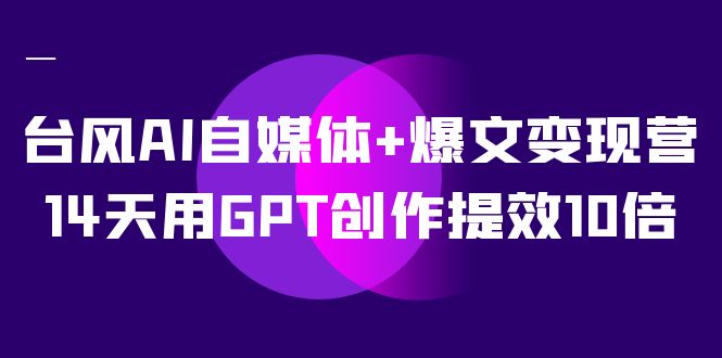 台风 AI 自媒体 · 爆文变现营,14天用 GPT 创作提效 10 倍( 12 节课)-互为学习资料库