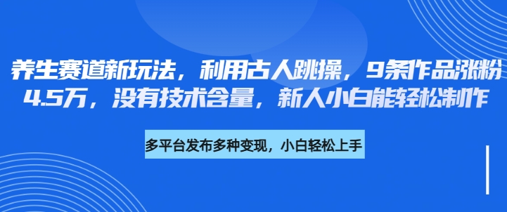养生赛道新玩法,利用古人跳操,9条作品涨粉4.5万,没有技术含量,新人小白能轻松制作-互为学习资料库