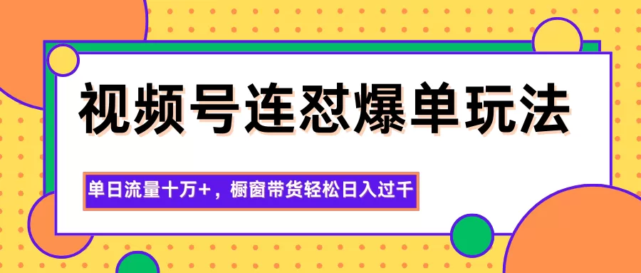 视频号连怼爆单玩法,单日流量十万+,橱窗带货轻松日入过千