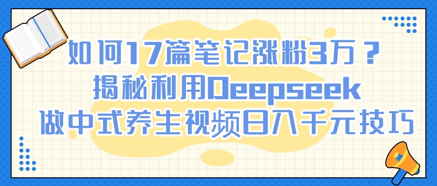 如何17篇笔记涨粉3万？揭秘利用Deepseek做中式养生视频日入千元技巧-互为学习资料库