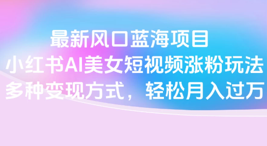 最新风口蓝海项目,小红书AI美女短视频涨粉玩法,多种变现方式轻松月入过万-互为学习资料库