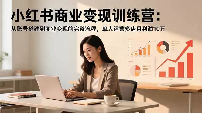 小红书商业变现训练营：从账号搭建到商业变现的完整流程，单人运营多店月利润10万-互为学习资料库