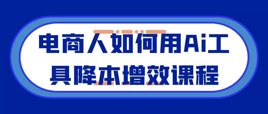 电商人如何用Ai工具降本增效课程-互为学习资料库