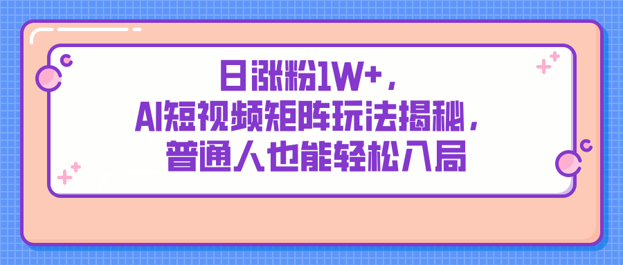 日涨粉1W+,AI短视频矩阵玩法揭秘,普通人也能轻松入局-互为学习资料库