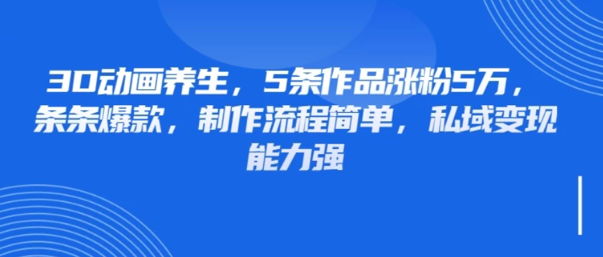 3D动画养生,5条作品涨粉5万,条条爆款,制作流程简单,私域变现能力强-互为学习资料库