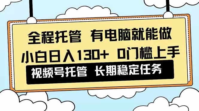 全程托管 解放双手，小白日入130+，视频号 0门槛上手实操-互为学习资料库
