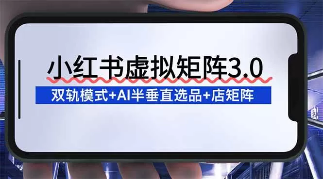 （16912期）小红书虚拟矩阵3.0：双轨模式+AI半垂直选品+店矩阵