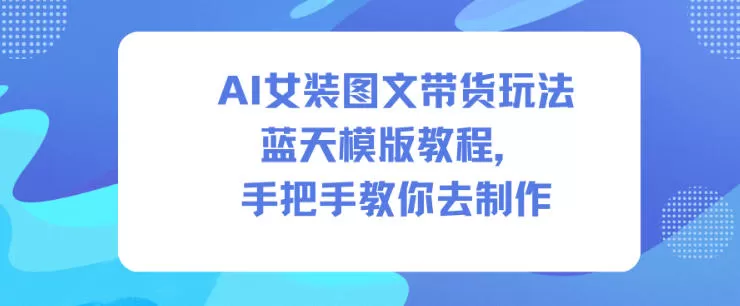 AI女装图文带货玩法蓝天模版教程,手把手教你去制作
