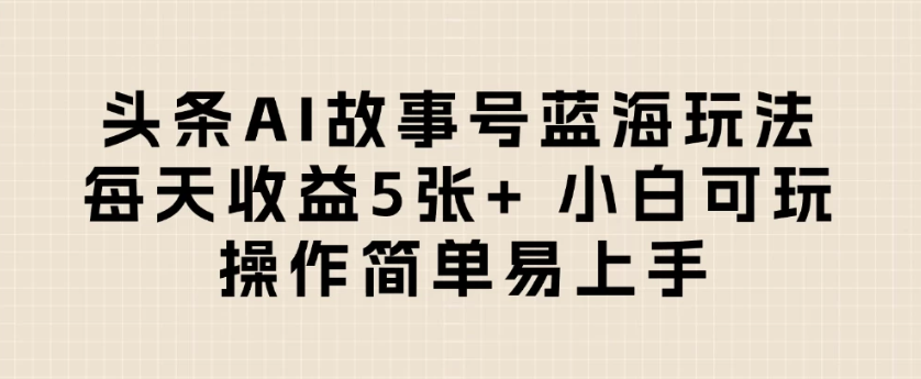 头条AI故事号蓝海玩法 每天收益5张+ 小白可玩 操作简单易上手-互为学习资料库