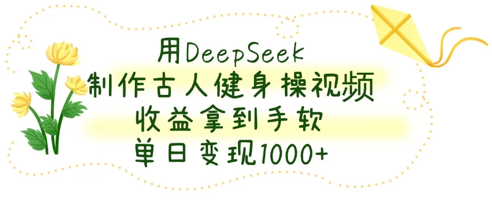 用DeepSeek制作古人健身操视频，收益拿到手软，单日变现1000+-互为学习资料库