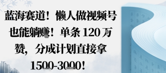蓝海赛道，懒人做视频号也能躺挣，单条120W赞，分成计划直接拿1.5k，不用拍不用剪-互为学习资料库