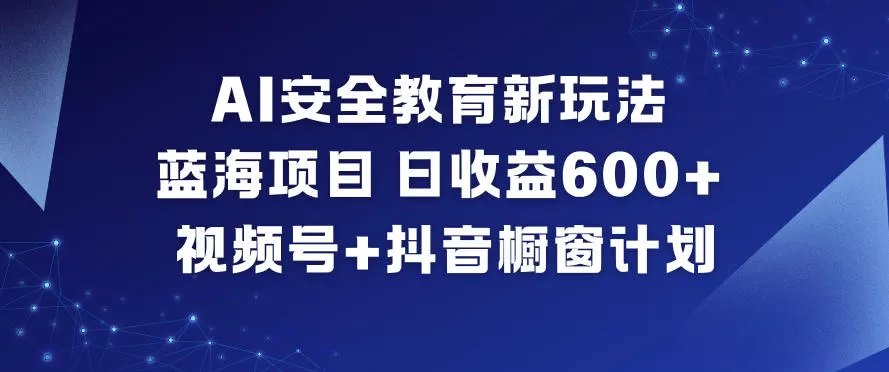 AI安全教育新玩法,蓝海项目,日收益6张+,视频号+抖音橱窗计划-互为学习资料库