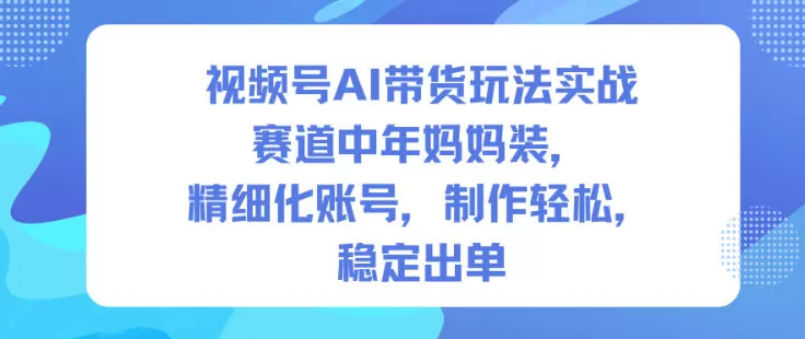 视频号AI带货玩法实战，赛道中年妈妈装，精细化账号，制作轻松，稳定出单-互为学习资料库