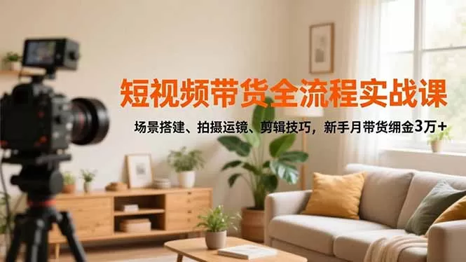 短视频带货全流程实战课，场景搭建、拍摄运镜、剪辑技巧，新手月带货佣金3万+-互为学习资料库