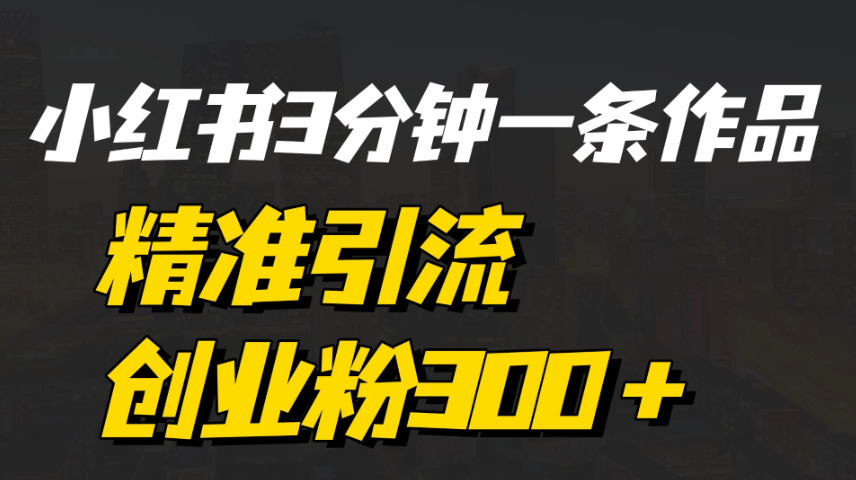 《小红书3分钟一条作品精准引流创业粉300＋，打造属于自己的流量帝国》-互为学习资料库
