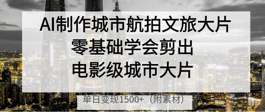 AI制作城市航拍文旅大片,零基础学会剪出电影级城市大片,单日变现1500+-互为学习资料库