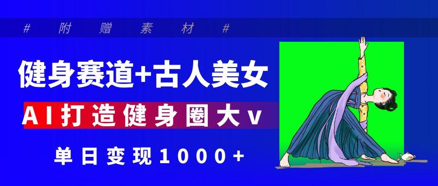 健身赛道+古人美女 AI打造健身圈大v 单日变现1000+-互为学习资料库