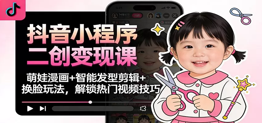 抖音小程序二创变现课：萌娃漫画+智能发型剪辑+换脸玩法，解锁热门视频技巧-互为学习资料库