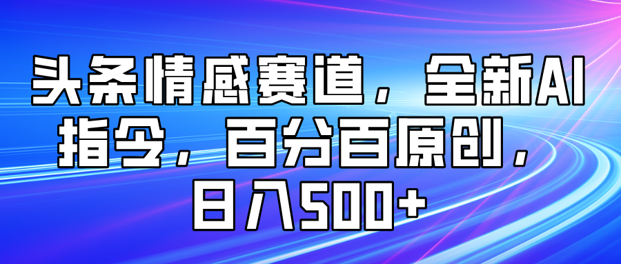 头条情感赛道，全新AI指令，百分百原创， 日入500+-互为学习资料库