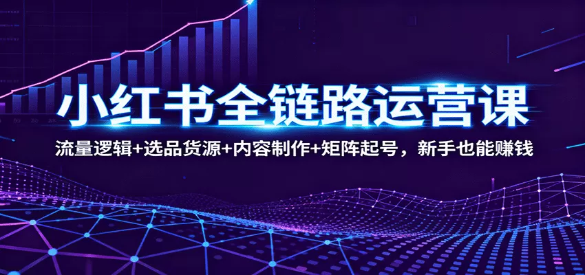 小红书全链路运营课：流量逻辑+选品货源+内容制作+矩阵起号，新手也能赚钱-互为学习资料库