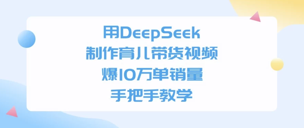 用DeepSeek制作育儿带货视频,爆10万单销量,手把手教学-互为学习资料库