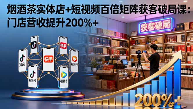 烟酒茶实体店+短视频百倍矩阵获客破局课:门店营收提升200%+