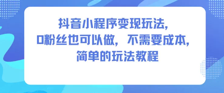 抖音小程序变现玩法，0粉丝也可以做，不需要成本，简单的玩法教程-互为学习资料库