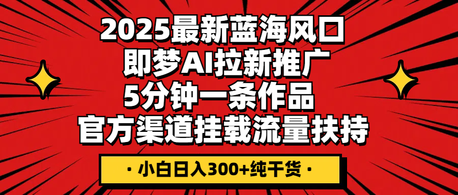 2025最新蓝海风口，即梦AI拉新推广，5分钟一条作品，官方渠道挂载；流量扶持，小白日入300+纯干货-互为学习资料库