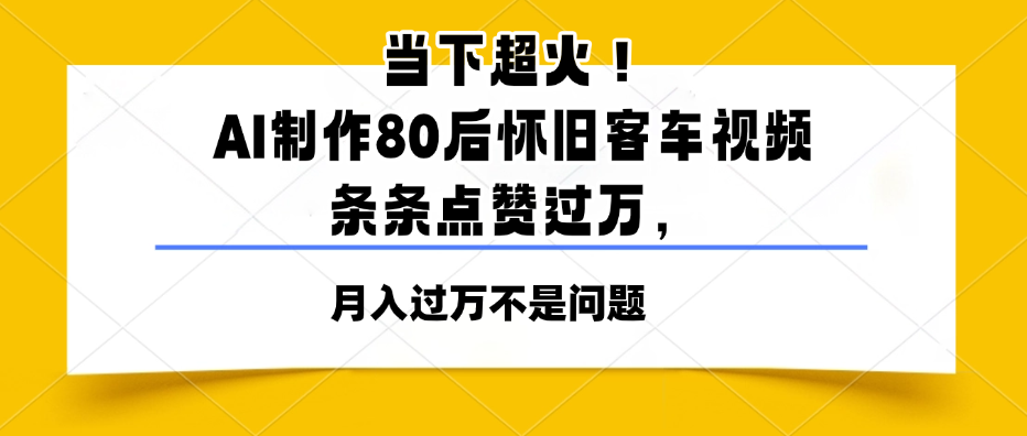当下超火!AI制作80后怀旧客车视频,条条点赞过万,月入过万不是问题-互为学习资料库