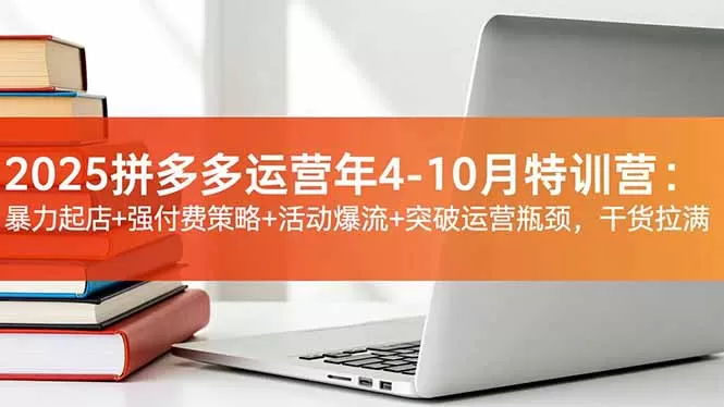 2025拼多多运营年4-10月特训营：暴力起店+强付费策略+活动爆流+突破运营瓶颈，干货拉满-互为学习资料库