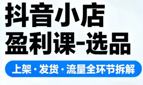 抖音小店盈利课-选品·上架·发货·流量全环节拆解