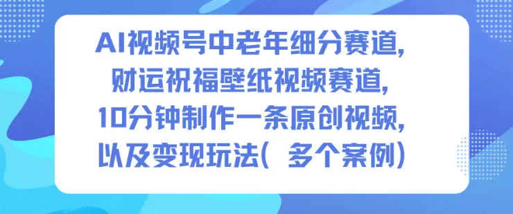 AI视频号中老年细分赛道，财运祝福壁纸视频赛道，10分钟制作一条原创视频，以及变现玩法-互为学习资料库