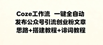 Coze工作流一键全自动发布公众号引流创业粉文章,思路+搭建教程+提示词教程-互为学习资料库