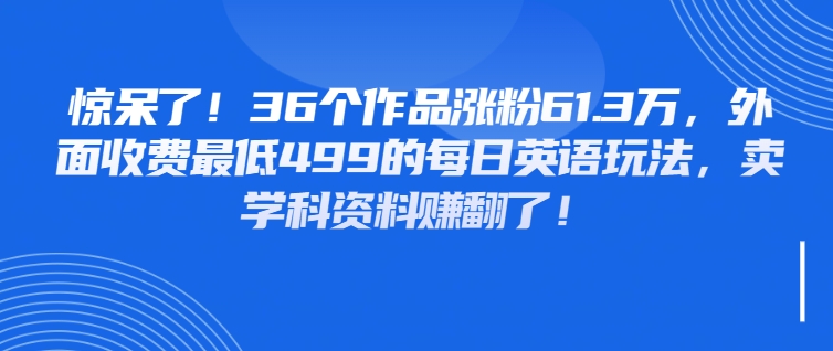 惊呆了!36个作品涨粉61.3万,外面收费最低499的每日英语玩法,卖学科资料赚翻了!-互为学习资料库