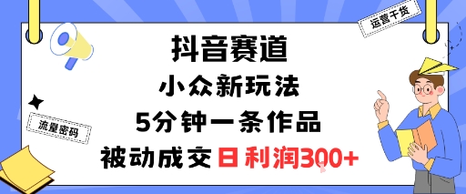 抖音赛道:小众新玩法,5分钟一条作品,被动成交,日利润3张-互为学习资料库