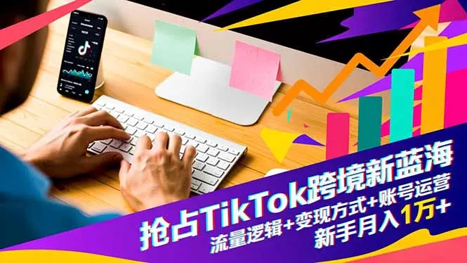 抢占TikTok跨境新蓝海：流量逻辑+变现方式+账号运营，新手月入1万+-互为学习资料库