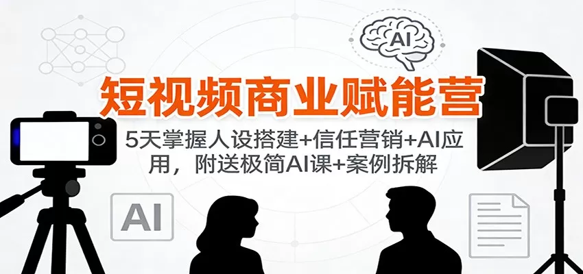短视频商业赋能营：5天掌握人设搭建+信任营销+AI应用，附送极简AI课+案例拆解-互为学习资料库