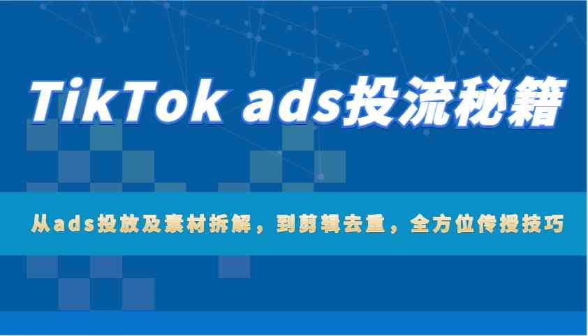 TikTok ads投流秘籍：从ads投放及素材拆解，到剪辑去重，全方位传授技巧-互为学习资料库